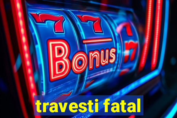 travesti fatal